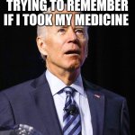 Trying to remember if I took my medicine | TRYING TO REMEMBER IF I TOOK MY MEDICINE | image tagged in joe biden | made w/ Imgflip meme maker