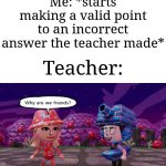 Shoutout to Thunder B for his template I'm using! | Me: *starts making a valid point to an incorrect answer the teacher made*; Teacher: | image tagged in shakira says to thunder b why are we friends,memes,funny,school | made w/ Imgflip meme maker