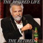 Retirement life | I DIDN'T CHOOSE THE RETIRED LIFE; THE RETIRED LIFE CHOSE ME | image tagged in memes,the most interesting man in the world | made w/ Imgflip meme maker