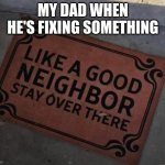 ...Yes I stole it screw you... | MY DAD WHEN HE'S FIXING SOMETHING | image tagged in like a good neighbor stay over there | made w/ Imgflip meme maker