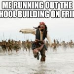 Jack Sparrow Being Chased | ME RUNNING OUT THE SCHOOL BUILDING ON FRIDAY | image tagged in memes,jack sparrow being chased | made w/ Imgflip meme maker