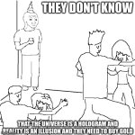 They don't know | THEY DON'T KNOW; THAT THE UNIVERSE IS A HOLOGRAM AND REALITY IS AN ILLUSION AND THEY NEED TO BUY GOLD | image tagged in they don't know | made w/ Imgflip meme maker