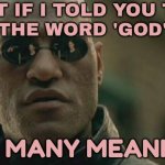 What If I Told You That The Word 'God' Has Many Meanings | WHAT IF I TOLD YOU THAT
THE WORD 'GOD'; HAS MANY MEANINGS | image tagged in memes,matrix morpheus,god religion universe,religion,anti-religion,language | made w/ Imgflip meme maker