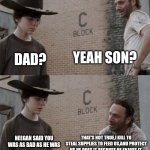 Rick and Carl | YEAH SON? DAD? THAT'S NOT TRUE,I KILL TO STEAL SUPPLIES TO FEED US,AND PROTECT US,HE DOES IT BECAUSE HE ENJOYS IT; NEEGAN SAID YOU WAS AS BAD AS HE WAS | image tagged in memes,rick and carl | made w/ Imgflip meme maker