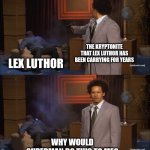 Lex Luthor Kryptonite | THE KRYPTONITE THAT LEX LUTHOR HAS BEEN CARRYING FOR YEARS; LEX LUTHOR; WHY WOULD SUPERMAN DO THIS TO ME? | image tagged in memes,who killed hannibal,lex luthor,superman,dc comics | made w/ Imgflip meme maker