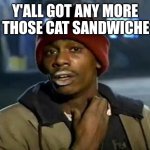 Y'all Got Any More Of That | Y'ALL GOT ANY MORE OF THOSE CAT SANDWICHES? | image tagged in memes,y'all got any more of that | made w/ Imgflip meme maker