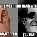 Traumatized Mr. Incredible | WHEN YOUR EMO FRIEND HANG WITH OUT U ... PPL THAT DOESN'T GET IT; PPL THAT GETS IT | image tagged in traumatized mr incredible | made w/ Imgflip meme maker