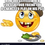 Relate | HOW DOES IT FEEL WHEN YOU ASK YOUR FRIEND FOR A CHANCE TO PLAY ON HIS PS5 | image tagged in beggar emoji,funny,funny memes,fun,begging,ps5 | made w/ Imgflip meme maker