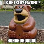 fedy | IS DE FREDY FAZBER? HUHUHUHUHUHU | image tagged in freddy fazbear trash can,freddy fazbear,fnaf,fnaf freddy | made w/ Imgflip meme maker