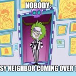 When your nosy neighbor comes over to say hi | NOBODY:; YOUR NOSY NEIGHBOR COMING OVER TO SAY HI | image tagged in beetlejuice from teen titans,relatable,funny,memes,funny memes,jpfan102504 | made w/ Imgflip meme maker