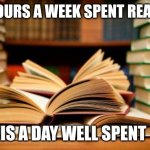 24 hours a week spent reading is a day well spent | 24 HOURS A WEEK SPENT READING; IS A DAY WELL SPENT | image tagged in school books | made w/ Imgflip meme maker