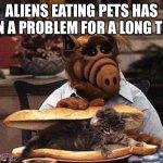 Alf | ALIENS EATING PETS HAS BEEN A PROBLEM FOR A LONG TIME! | image tagged in alf | made w/ Imgflip meme maker