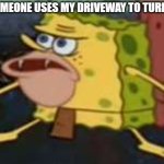 Spongegar | WHEN SOMEONE USES MY DRIVEWAY TO TURN AROUND | image tagged in memes,spongegar | made w/ Imgflip meme maker