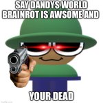 Brobgonal has a message for you | SAY DANDYS WORLD BRAINROT IS AWSOME AND; YOUR DEAD | image tagged in brobgonal | made w/ Imgflip meme maker