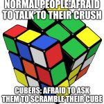 :) | NORMAL PEOPLE:AFRAID TO TALK TO THEIR CRUSH; CUBERS: AFRAID TO ASK THEM TO SCRAMBLE THEIR CUBE | image tagged in rubik cube | made w/ Imgflip meme maker