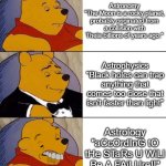 Who invented astrology wtf | Astronomy
"The Moon is a rocky planet, probably originated from a collision with Theia billions of years ago."; Astrophysics
"Black holes can trap anything that comes too close that isn't faster than light"; Astrology
"aCcOrdInG tO tHe STaRs U WiLl Be A FAiLUre!!" | image tagged in best better blurst | made w/ Imgflip meme maker