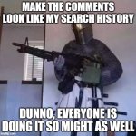 make the comments look like my search history | MAKE THE COMMENTS LOOK LIKE MY SEARCH HISTORY; DUNNO, EVERYONE IS DOING IT SO MIGHT AS WELL | image tagged in crusader knight with m60 machine gun | made w/ Imgflip meme maker