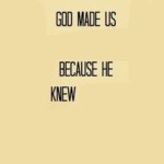 God made us x because he knew y