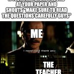 phew...gotta change that.... | WHEN YOU'RE TAKING A TEST, THE TEACHER LOOKS AT YOUR PAPER AND SHOUTS "MAKE SURE TO READ THE QUESTIONS CAREFULLY GUYS"; ME; THE TEACHER | image tagged in i never said thank you,memes,school,tests,teachers | made w/ Imgflip meme maker