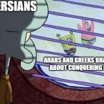 arabs and greeks | PERSIANS; ARABS AND GREEKS BRAGGING ABOUT CONQUERING IRAN | image tagged in squidward window,iran,persian,iranian,conquest,greek | made w/ Imgflip meme maker