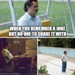 Sad Pablo Escobar | WHEN YOU REMEMBER A JOKE BUT NO ONE TO SHARE IT WITH | image tagged in memes,sad pablo escobar | made w/ Imgflip meme maker