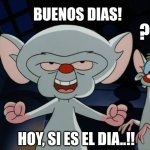 Buenos dias | BUENOS DIAS! ??? HOY, SI ES EL DIA..!! | image tagged in pinky and the brain | made w/ Imgflip meme maker