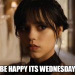 be happy its Wednesday | BE HAPPY ITS WEDNESDAY | image tagged in jenny ortega,funny,wednesday,wednesday addams,work | made w/ Imgflip meme maker