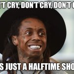 Not this time | DON’T CRY, DON’T CRY, DON’T CRY; IT’S JUST A HALFTIME SHOW | image tagged in lil wayne,superbowl,halftime | made w/ Imgflip meme maker