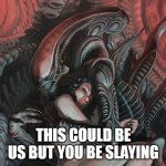 This could be us but you be slaying | THIS COULD BE US BUT YOU BE SLAYING | image tagged in this could be us,funny,science fiction,xenomorph,alien | made w/ Imgflip meme maker