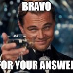 Bravo | BRAVO; FOR YOUR ANSWER | image tagged in memes,leonardo dicaprio cheers | made w/ Imgflip meme maker