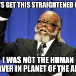 Too Damn High | LET'S GET THIS STRAIGHTENED OUT; I WAS NOT THE HUMAN SLAVER IN PLANET OF THE APES | image tagged in memes,too damn high | made w/ Imgflip meme maker