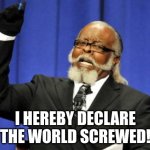 cmon we were all thinking it... | I HEREBY DECLARE THE WORLD SCREWED! | image tagged in memes,too damn high | made w/ Imgflip meme maker