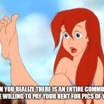 When you realize there is an entire community of people willing to pay your rent for pics of your feet | WHEN YOU REALIZE THERE IS AN ENTIRE COMMUNITY OF PEOPLE WILLING TO PAY YOUR RENT FOR PICS OF YOUR FEET | image tagged in little mermaid,funny,feet,onlyfans,rent | made w/ Imgflip meme maker