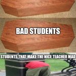 Golden coffin meme | GOOD STUDENTS; BAD STUDENTS; STUDENTS THAT MAKE THE NICE TEACHER MAD | image tagged in golden coffin meme | made w/ Imgflip meme maker