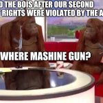 where monkey | ME AND THE BOIS AFTER OUR SECOND AMENDMENT RIGHTS WERE VIOLATED BY THE ATF:; WHERE MASHINE GUN? | image tagged in where monkey | made w/ Imgflip meme maker