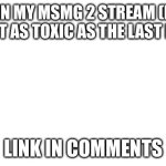 white background | JOIN MY MSMG 2 STREAM (NO, IT’S NOT AS TOXIC AS THE LAST MSMG); LINK IN COMMENTS | image tagged in white background | made w/ Imgflip meme maker