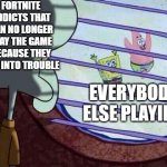 The game itself is SUPER addicting tho. | FORTNITE ADDICTS THAT CAN NO LONGER PLAY THE GAME BECAUSE THEY GOT INTO TROUBLE; EVERYBODY ELSE PLAYING | image tagged in squidward window,fortnite,meme,relatable | made w/ Imgflip meme maker