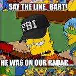 The FBI these days | SAY THE LINE,  BART! HE WAS ON OUR RADAR.... YAAAAAAAAAAAAY! | image tagged in say the line bart hd | made w/ Imgflip meme maker