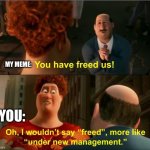 It happens | MY MEME:; YOU: | image tagged in under new management,repost | made w/ Imgflip meme maker