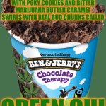 Ben and Jerrys | BEN AND JERRY’S SHOULD MAKE GREEN TEA ICE CREAM WITH POKY COOKIES AND BITTER MARIJUANA BUTTER CARAMEL SWIRLS WITH REAL BUD CHUNKS CALLED; GREEN CHI | image tagged in ben and jerrys,marijuana,legalize weed,legalization,legal marijuana,10 guy | made w/ Imgflip meme maker