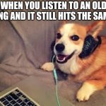 Sounds good! | WHEN YOU LISTEN TO AN OLD SONG AND IT STILL HITS THE SAME... | image tagged in corgi headphones,corgi,headphones,dog,song,memes | made w/ Imgflip meme maker