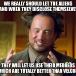 The Soft Alien Invasion Project | WE REALLY SHOULD LET THE ALIENS LAND WHEN THEY DISCLOSE THEMSELVES. THEY WILL LET US USE THEIR MEDBEDS WHICH ARE TOTALLY BETTER THAN VELCRO. | image tagged in ancient aliens,alien suggesting space joy,conspiracy,invasion | made w/ Imgflip meme maker