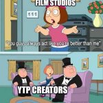 YouTube Poop | FILM STUDIOS; YTP CREATORS | image tagged in you guys always act like you're better than me,ytp,youtube poop,youtube,disney,movies | made w/ Imgflip meme maker