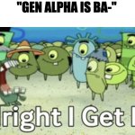 ALRIGHT I GET IT! | "GEN ALPHA IS BA-" | image tagged in alright i get it,spongebob | made w/ Imgflip meme maker