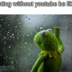 kermit window | Eating without youtube be like: | image tagged in kermit window | made w/ Imgflip meme maker