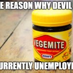 Vegemite, the real devil | THE REASON WHY DEVIL IS; CURRENTLY UNEMPLOYED | image tagged in vegemite meme,funny memes,meme,fun,funny,australia | made w/ Imgflip meme maker