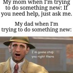 This happens to me | My mom when I'm trying to do something new: If you need help, just ask me. My dad when I'm trying to do something new: | image tagged in i'm gonna stop you right there,memes,funny,why are you reading the tags | made w/ Imgflip meme maker