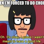 Tina Belcher - Bobs Burger Good Life | WHEN I’M FORCED TO DO CHORES | image tagged in tina belcher - bobs burger good life | made w/ Imgflip meme maker