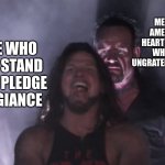 AJ Styles & Undertaker | ME WHO IS AN AMERICAN IN MY HEART AND SOUL AND WHO IS NOT AN UNGRATEFUL PIECE OF SH*T; PEOPLE WHO DO NOT STAND FOR THE PLEDGE OF ALLEGIANCE | image tagged in aj styles undertaker | made w/ Imgflip meme maker