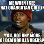 Y'all Got Any More Of That | ME WHEN I SEE THAT ORANGUTAN CHILLIN'; Y'ALL GOT ANY MORE OF DEM GORILLA UBERS? | image tagged in memes,y'all got any more of that | made w/ Imgflip meme maker